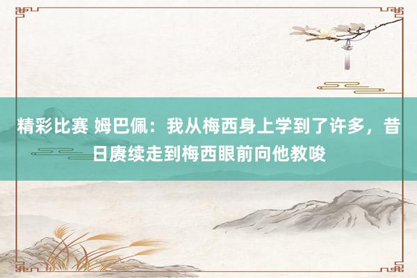 精彩比赛 姆巴佩：我从梅西身上学到了许多，昔日赓续走到梅西眼前向他教唆