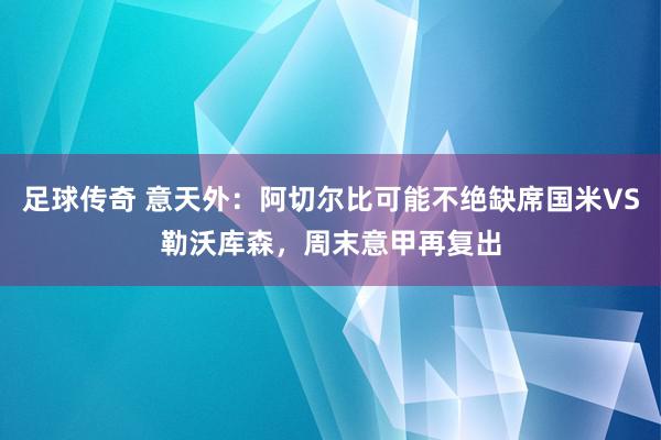 足球传奇 意天外：阿切尔比可能不绝缺席国米VS勒沃库森，周末意甲再复出