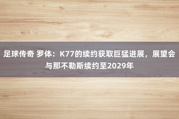 足球传奇 罗体：K77的续约获取巨猛进展，展望会与那不勒斯续约至2029年