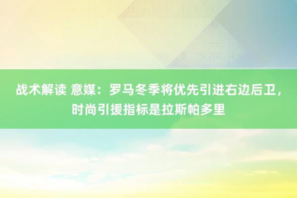 战术解读 意媒：罗马冬季将优先引进右边后卫，时尚引援指标是拉斯帕多里