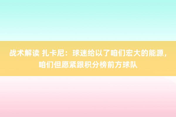 战术解读 扎卡尼：球迷给以了咱们宏大的能源，咱们但愿紧跟积分榜前方球队