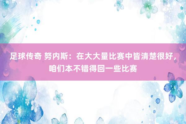 足球传奇 努内斯：在大大量比赛中皆清楚很好，咱们本不错得回一些比赛