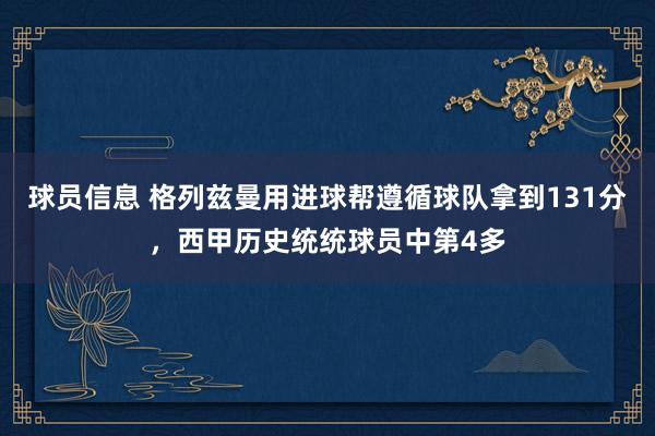 球员信息 格列兹曼用进球帮遵循球队拿到131分，西甲历史统统球员中第4多