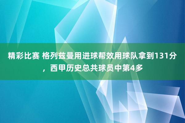 精彩比赛 格列兹曼用进球帮效用球队拿到131分，西甲历史总共球员中第4多