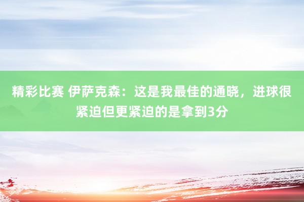 精彩比赛 伊萨克森：这是我最佳的通晓，进球很紧迫但更紧迫的是拿到3分