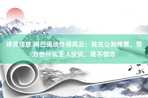 球员信息 姆巴佩谈性侵风云：我充公到传票，警方也什么王人没说，我不惦念