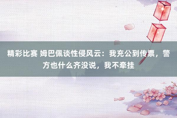 精彩比赛 姆巴佩谈性侵风云：我充公到传票，警方也什么齐没说，我不牵挂