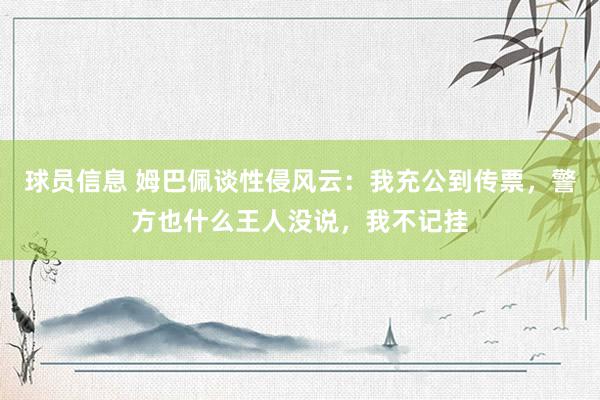 球员信息 姆巴佩谈性侵风云：我充公到传票，警方也什么王人没说，我不记挂