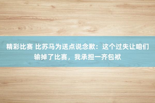 精彩比赛 比苏马为送点说念歉：这个过失让咱们输掉了比赛，我承担一齐包袱