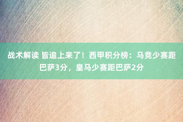 战术解读 皆追上来了！西甲积分榜：马竞少赛距巴萨3分，皇马少赛距巴萨2分