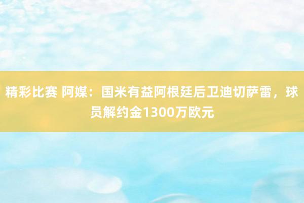 精彩比赛 阿媒：国米有益阿根廷后卫迪切萨雷，球员解约金1300万欧元