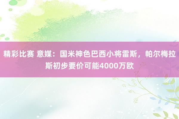 精彩比赛 意媒：国米神色巴西小将雷斯，帕尔梅拉斯初步要价可能4000万欧