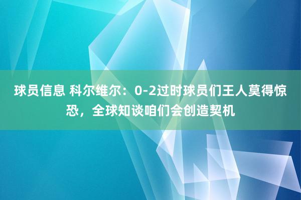 球员信息 科尔维尔：0-2过时球员们王人莫得惊恐，全球知谈咱们会创造契机