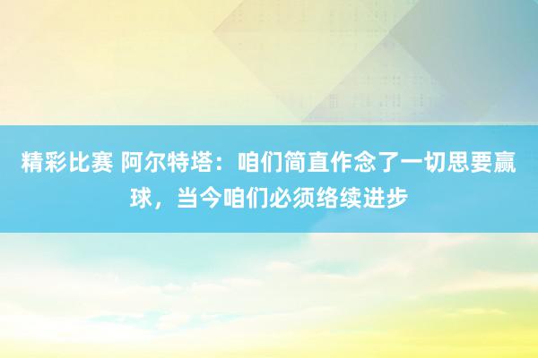 精彩比赛 阿尔特塔：咱们简直作念了一切思要赢球，当今咱们必须络续进步