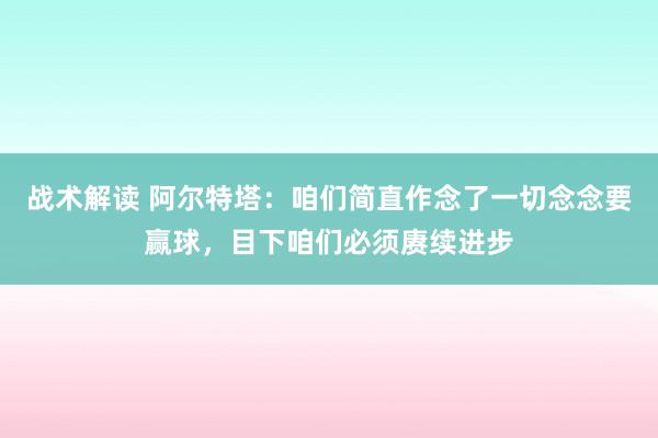 战术解读 阿尔特塔：咱们简直作念了一切念念要赢球，目下咱们必须赓续进步