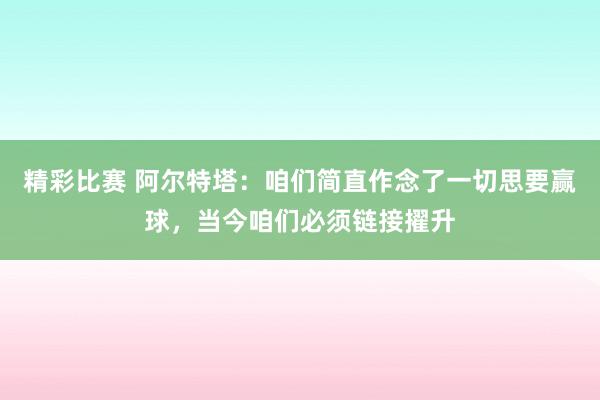 精彩比赛 阿尔特塔：咱们简直作念了一切思要赢球，当今咱们必须链接擢升