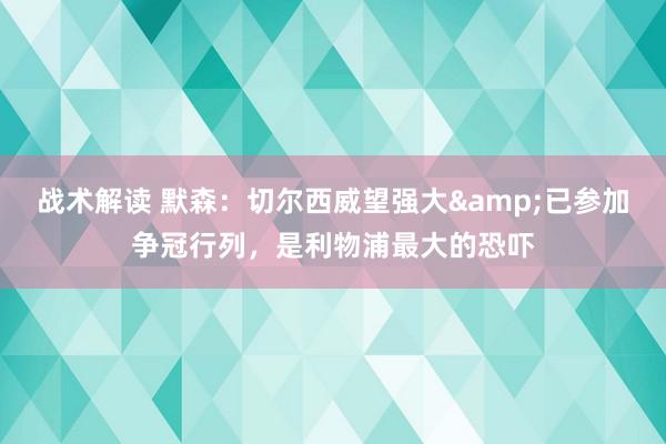 战术解读 默森：切尔西威望强大&已参加争冠行列，是利物浦最大的恐吓