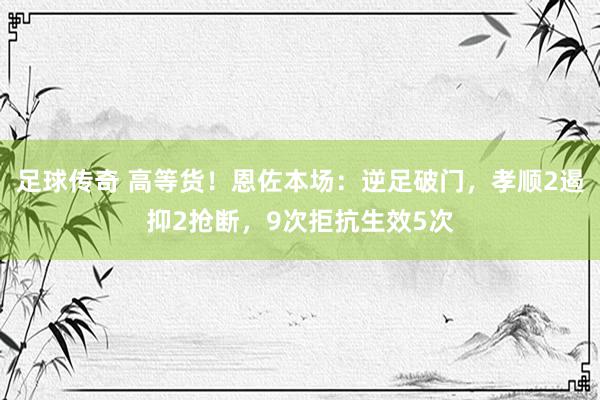 足球传奇 高等货！恩佐本场：逆足破门，孝顺2遏抑2抢断，9次拒抗生效5次