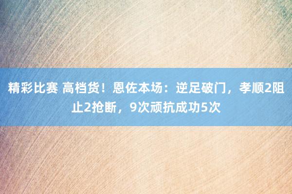 精彩比赛 高档货！恩佐本场：逆足破门，孝顺2阻止2抢断，9次顽抗成功5次