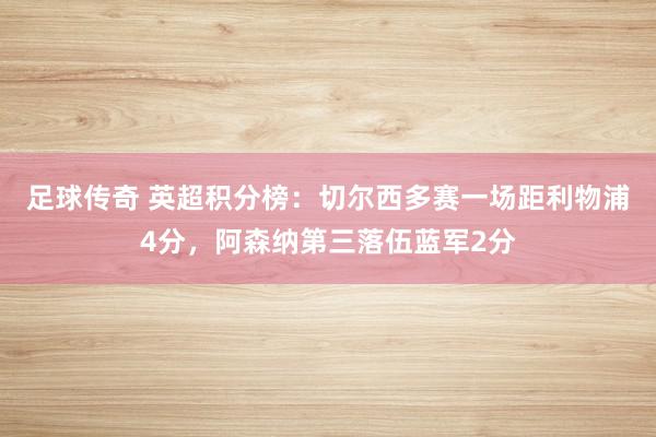 足球传奇 英超积分榜：切尔西多赛一场距利物浦4分，阿森纳第三落伍蓝军2分