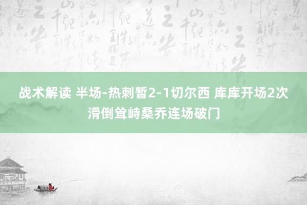 战术解读 半场-热刺暂2-1切尔西 库库开场2次滑倒耸峙桑乔连场破门