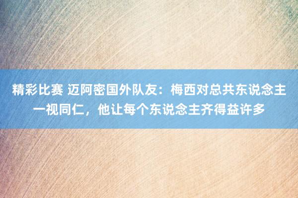 精彩比赛 迈阿密国外队友：梅西对总共东说念主一视同仁，他让每个东说念主齐得益许多