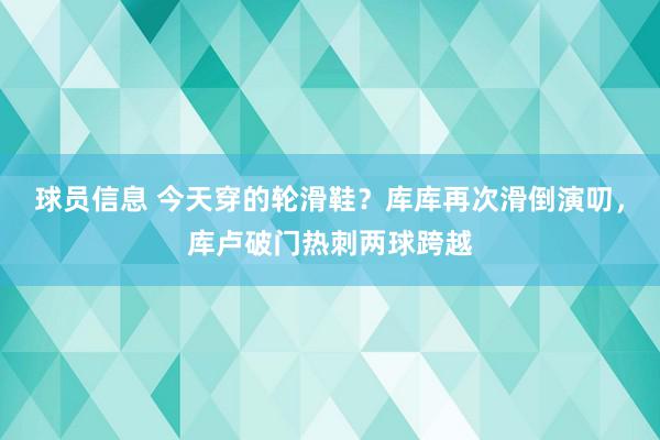 球员信息 今天穿的轮滑鞋？库库再次滑倒演叨，库卢破门热刺两球跨越