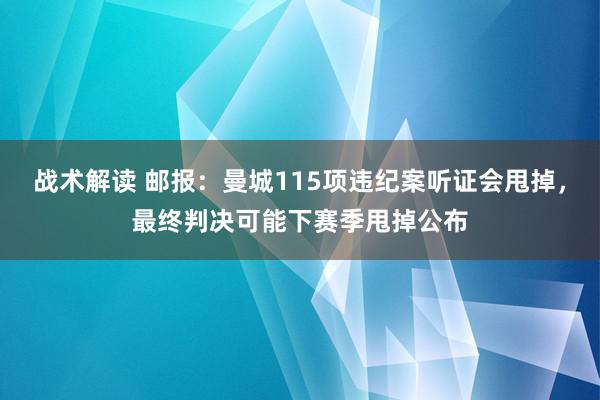 战术解读 邮报：曼城115项违纪案听证会甩掉，最终判决可能下赛季甩掉公布