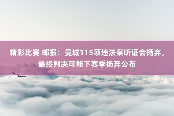 精彩比赛 邮报：曼城115项违法案听证会扬弃，最终判决可能下赛季扬弃公布