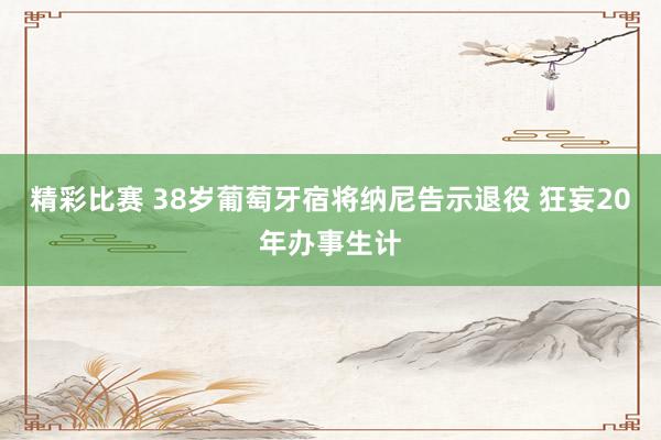 精彩比赛 38岁葡萄牙宿将纳尼告示退役 狂妄20年办事生计