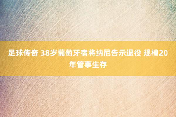 足球传奇 38岁葡萄牙宿将纳尼告示退役 规模20年管事生存