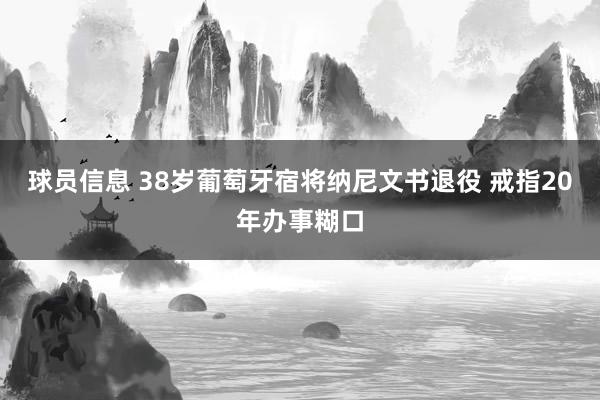 球员信息 38岁葡萄牙宿将纳尼文书退役 戒指20年办事糊口