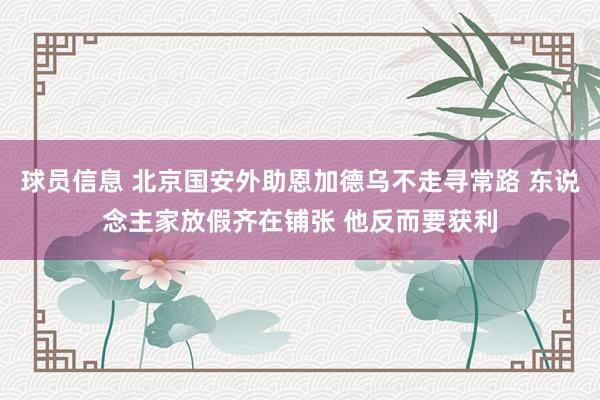 球员信息 北京国安外助恩加德乌不走寻常路 东说念主家放假齐在铺张 他反而要获利