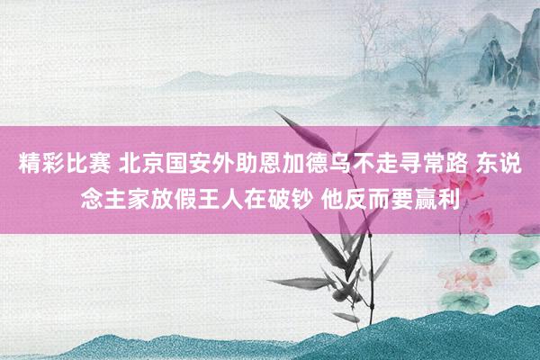 精彩比赛 北京国安外助恩加德乌不走寻常路 东说念主家放假王人在破钞 他反而要赢利