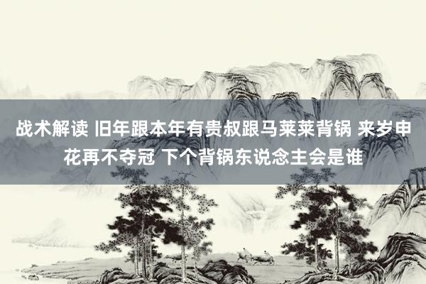 战术解读 旧年跟本年有贵叔跟马莱莱背锅 来岁申花再不夺冠 下个背锅东说念主会是谁