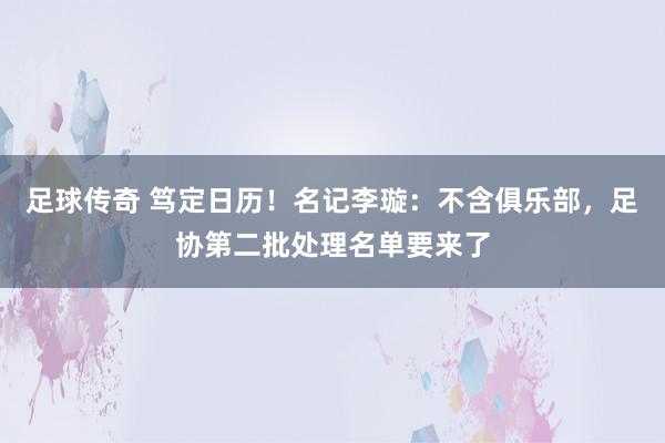 足球传奇 笃定日历！名记李璇：不含俱乐部，足协第二批处理名单要来了