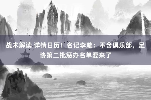 战术解读 详情日历！名记李璇：不含俱乐部，足协第二批惩办名单要来了