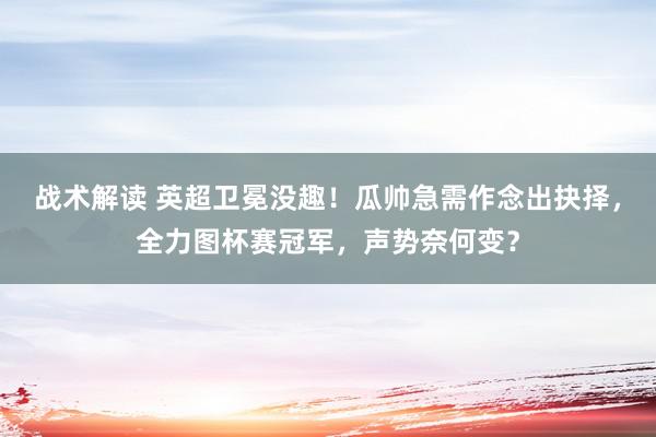 战术解读 英超卫冕没趣！瓜帅急需作念出抉择，全力图杯赛冠军，声势奈何变？