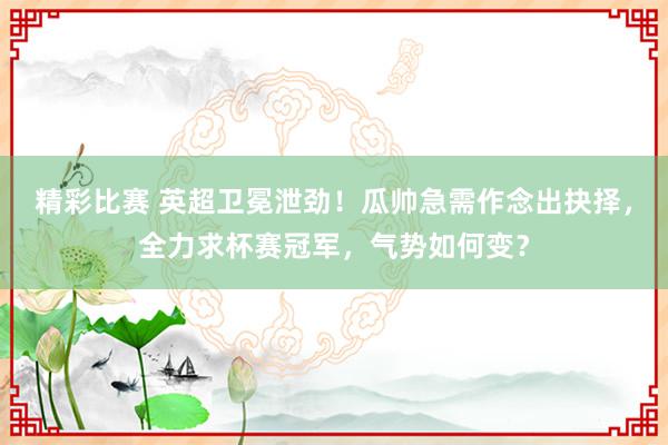 精彩比赛 英超卫冕泄劲！瓜帅急需作念出抉择，全力求杯赛冠军，气势如何变？