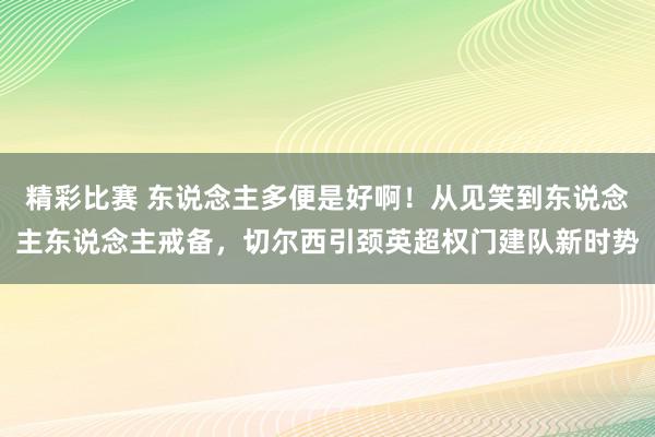 精彩比赛 东说念主多便是好啊！从见笑到东说念主东说念主戒备，切尔西引颈英超权门建队新时势