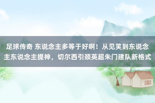 足球传奇 东说念主多等于好啊！从见笑到东说念主东说念主提神，切尔西引颈英超朱门建队新格式