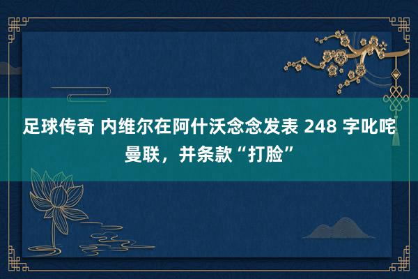 足球传奇 内维尔在阿什沃念念发表 248 字叱咤曼联，并条款“打脸”