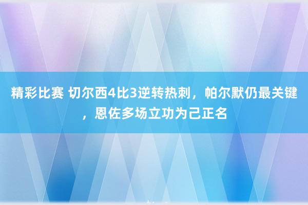 精彩比赛 切尔西4比3逆转热刺，帕尔默仍最关键，恩佐多场立功为己正名