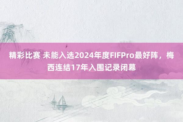 精彩比赛 未能入选2024年度FIFPro最好阵，梅西连结17年入围记录闭幕